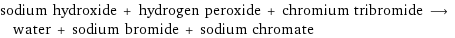 sodium hydroxide + hydrogen peroxide + chromium tribromide ⟶ water + sodium bromide + sodium chromate