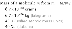 Mass of a molecule m from m = M/N_A:  | 6.7×10^-23 grams  | 6.7×10^-26 kg (kilograms)  | 40 u (unified atomic mass units)  | 40 Da (daltons)