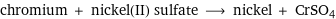 chromium + nickel(II) sulfate ⟶ nickel + CrSO4