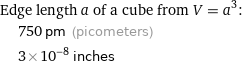 Edge length a of a cube from V = a^3:  | 750 pm (picometers)  | 3×10^-8 inches