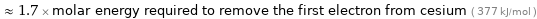  ≈ 1.7 × molar energy required to remove the first electron from cesium ( 377 kJ/mol )