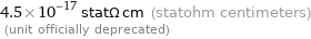 4.5×10^-17 statΩ cm (statohm centimeters)  (unit officially deprecated)