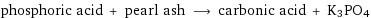 phosphoric acid + pearl ash ⟶ carbonic acid + K3PO4