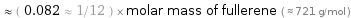  ≈ ( 0.082 ≈ 1/12 ) × molar mass of fullerene ( ≈ 721 g/mol )