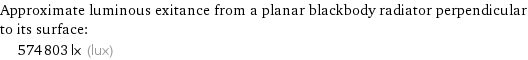 Approximate luminous exitance from a planar blackbody radiator perpendicular to its surface:  | 574803 lx (lux)