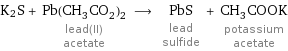 K2S + Pb(CH_3CO_2)_2 lead(II) acetate ⟶ PbS lead sulfide + CH_3COOK potassium acetate