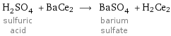 H_2SO_4 sulfuric acid + BaCe2 ⟶ BaSO_4 barium sulfate + H2Ce2