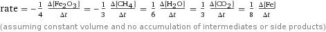 rate = -1/4 (Δ[Fe2O3])/(Δt) = -1/3 (Δ[CH4])/(Δt) = 1/6 (Δ[H2O])/(Δt) = 1/3 (Δ[CO2])/(Δt) = 1/8 (Δ[Fe])/(Δt) (assuming constant volume and no accumulation of intermediates or side products)