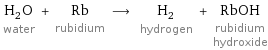 H_2O water + Rb rubidium ⟶ H_2 hydrogen + RbOH rubidium hydroxide