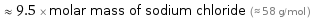  ≈ 9.5 × molar mass of sodium chloride (≈ 58 g/mol )