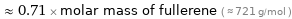  ≈ 0.71 × molar mass of fullerene ( ≈ 721 g/mol )