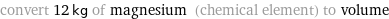 convert 12 kg of magnesium (chemical element) to volume