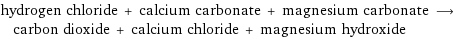 hydrogen chloride + calcium carbonate + magnesium carbonate ⟶ carbon dioxide + calcium chloride + magnesium hydroxide