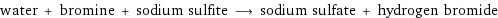 water + bromine + sodium sulfite ⟶ sodium sulfate + hydrogen bromide