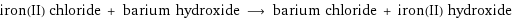 iron(II) chloride + barium hydroxide ⟶ barium chloride + iron(II) hydroxide