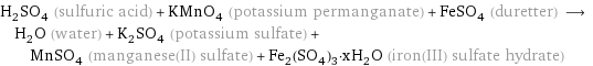 H_2SO_4 (sulfuric acid) + KMnO_4 (potassium permanganate) + FeSO_4 (duretter) ⟶ H_2O (water) + K_2SO_4 (potassium sulfate) + MnSO_4 (manganese(II) sulfate) + Fe_2(SO_4)_3·xH_2O (iron(III) sulfate hydrate)