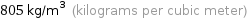 805 kg/m^3 (kilograms per cubic meter)