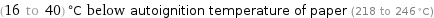 (16 to 40) °C below autoignition temperature of paper (218 to 246 °C)