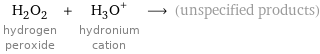 H_2O_2 hydrogen peroxide + (H_3O)^+ hydronium cation ⟶ (unspecified products)