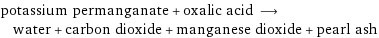 potassium permanganate + oxalic acid ⟶ water + carbon dioxide + manganese dioxide + pearl ash