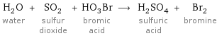 H_2O water + SO_2 sulfur dioxide + HO_3Br bromic acid ⟶ H_2SO_4 sulfuric acid + Br_2 bromine