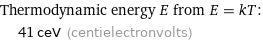 Thermodynamic energy E from E = kT:  | 41 ceV (centielectronvolts)