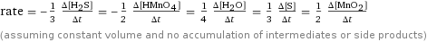 rate = -1/3 (Δ[H2S])/(Δt) = -1/2 (Δ[HMnO4])/(Δt) = 1/4 (Δ[H2O])/(Δt) = 1/3 (Δ[S])/(Δt) = 1/2 (Δ[MnO2])/(Δt) (assuming constant volume and no accumulation of intermediates or side products)