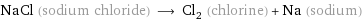 NaCl (sodium chloride) ⟶ Cl_2 (chlorine) + Na (sodium)