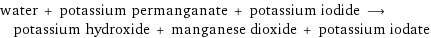 water + potassium permanganate + potassium iodide ⟶ potassium hydroxide + manganese dioxide + potassium iodate