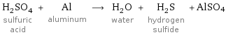 H_2SO_4 sulfuric acid + Al aluminum ⟶ H_2O water + H_2S hydrogen sulfide + AlSO4