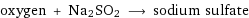 oxygen + Na2SO2 ⟶ sodium sulfate