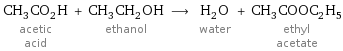 CH_3CO_2H acetic acid + CH_3CH_2OH ethanol ⟶ H_2O water + CH_3COOC_2H_5 ethyl acetate