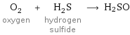 O_2 oxygen + H_2S hydrogen sulfide ⟶ H2SO