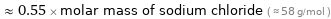  ≈ 0.55 × molar mass of sodium chloride ( ≈ 58 g/mol )