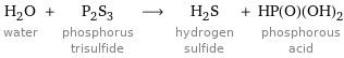 H_2O water + P_2S_3 phosphorus trisulfide ⟶ H_2S hydrogen sulfide + HP(O)(OH)_2 phosphorous acid