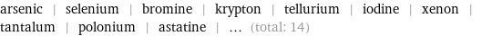 arsenic | selenium | bromine | krypton | tellurium | iodine | xenon | tantalum | polonium | astatine | ... (total: 14)