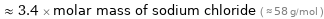  ≈ 3.4 × molar mass of sodium chloride ( ≈ 58 g/mol )