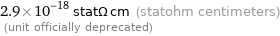 2.9×10^-18 statΩ cm (statohm centimeters)  (unit officially deprecated)
