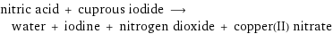 nitric acid + cuprous iodide ⟶ water + iodine + nitrogen dioxide + copper(II) nitrate