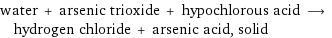 water + arsenic trioxide + hypochlorous acid ⟶ hydrogen chloride + arsenic acid, solid