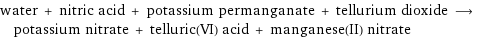 water + nitric acid + potassium permanganate + tellurium dioxide ⟶ potassium nitrate + telluric(VI) acid + manganese(II) nitrate