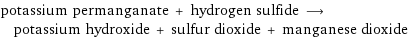 potassium permanganate + hydrogen sulfide ⟶ potassium hydroxide + sulfur dioxide + manganese dioxide