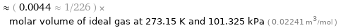  ≈ ( 0.0044 ≈ 1/226 ) × molar volume of ideal gas at 273.15 K and 101.325 kPa ( 0.02241 m^3/mol )