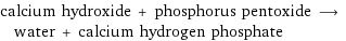 calcium hydroxide + phosphorus pentoxide ⟶ water + calcium hydrogen phosphate