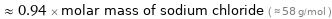  ≈ 0.94 × molar mass of sodium chloride ( ≈ 58 g/mol )