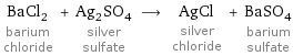 BaCl_2 barium chloride + Ag_2SO_4 silver sulfate ⟶ AgCl silver chloride + BaSO_4 barium sulfate