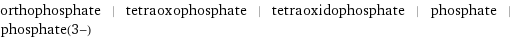 orthophosphate | tetraoxophosphate | tetraoxidophosphate | phosphate | phosphate(3-)