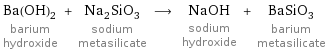 Ba(OH)_2 barium hydroxide + Na_2SiO_3 sodium metasilicate ⟶ NaOH sodium hydroxide + BaSiO_3 barium metasilicate