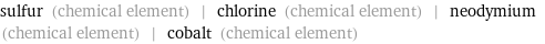 sulfur (chemical element) | chlorine (chemical element) | neodymium (chemical element) | cobalt (chemical element)