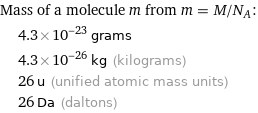 Mass of a molecule m from m = M/N_A:  | 4.3×10^-23 grams  | 4.3×10^-26 kg (kilograms)  | 26 u (unified atomic mass units)  | 26 Da (daltons)